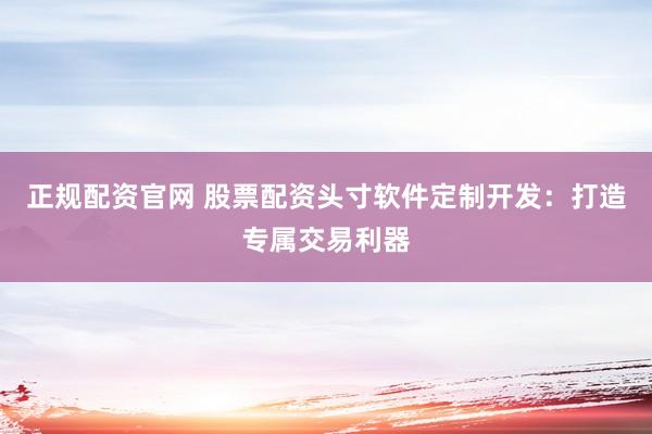 正规配资官网 股票配资头寸软件定制开发：打造专属交易利器