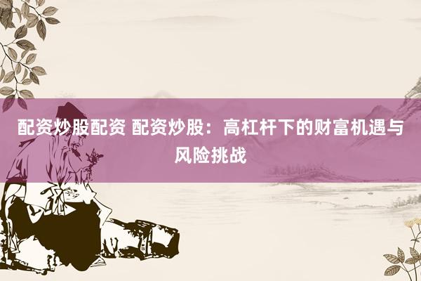 配资炒股配资 配资炒股：高杠杆下的财富机遇与风险挑战