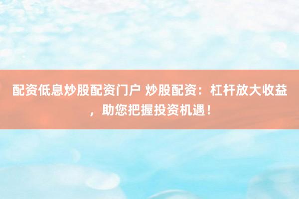 配资低息炒股配资门户 炒股配资：杠杆放大收益，助您把握投资机遇！