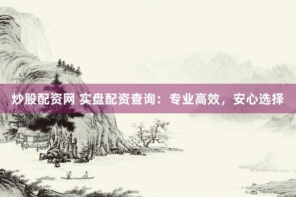 炒股配资网 实盘配资查询：专业高效，安心选择