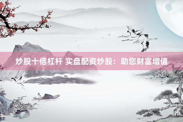 炒股十倍杠杆 实盘配资炒股：助您财富增值