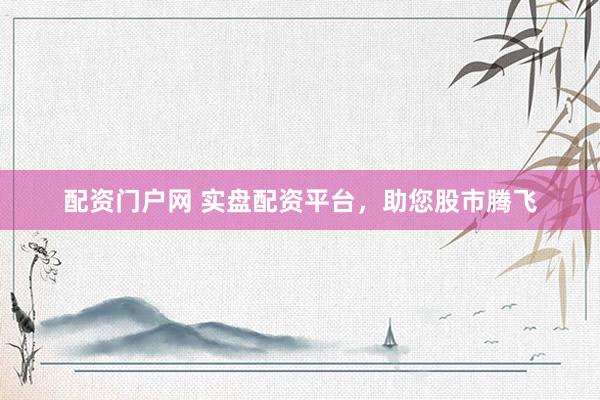 配资门户网 实盘配资平台，助您股市腾飞