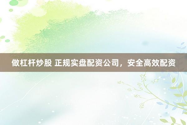做杠杆炒股 正规实盘配资公司，安全高效配资