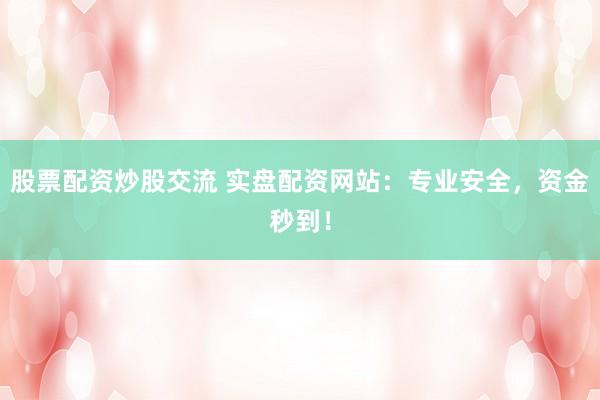股票配资炒股交流 实盘配资网站:专业安全,资金秒到!