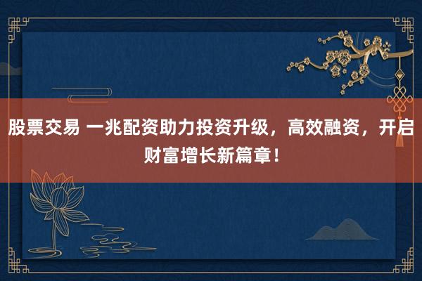 股票交易 一兆配资助力投资升级，高效融资，开启财富增长新篇章！