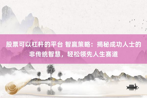 股票可以杠杆的平台 智赢策略：揭秘成功人士的非传统智慧，轻松领先人生赛道