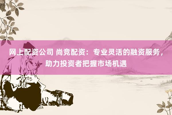 网上配资公司 尚竞配资:专业灵活的融资服务,助力投资者把握市场机遇