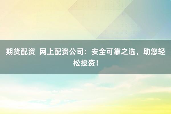 期货配资  网上配资公司：安全可靠之选，助您轻松投资！
