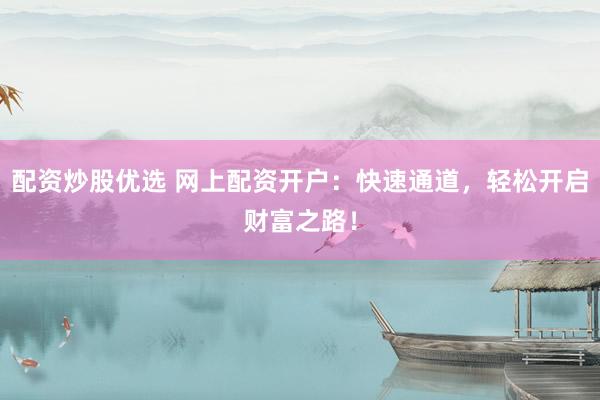 配资炒股优选 网上配资开户：快速通道，轻松开启财富之路！