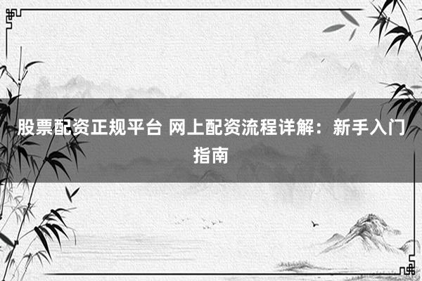 股票配资正规平台 网上配资流程详解：新手入门指南