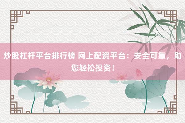 炒股杠杆平台排行榜 网上配资平台：安全可靠，助您轻松投资！