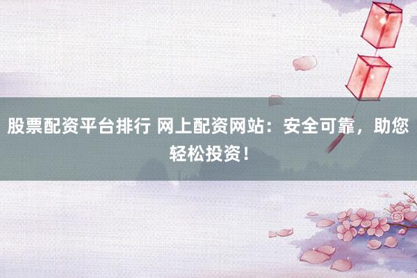 股票配资平台排行 网上配资网站:安全可靠,助您轻松投资!