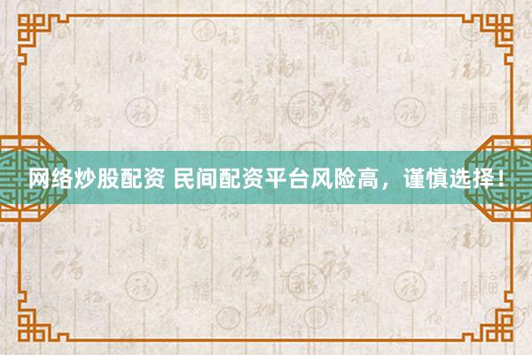 网络炒股配资 民间配资平台风险高，谨慎选择！