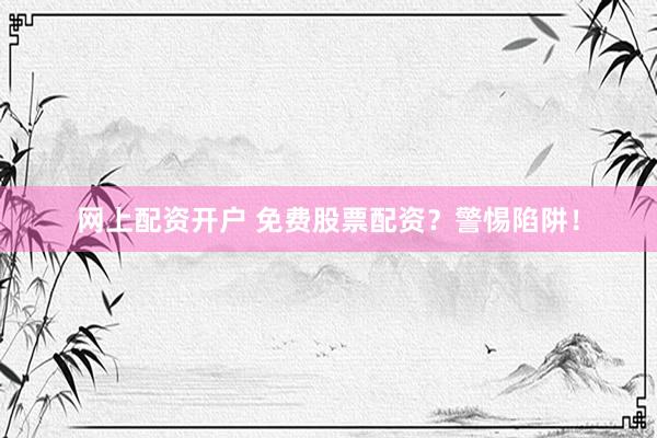 网上配资开户 免费股票配资？警惕陷阱！