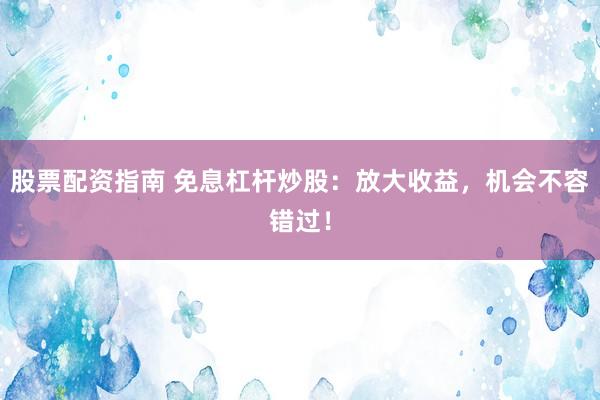 股票配资指南 免息杠杆炒股：放大收益，机会不容错过！