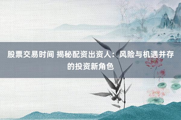 股票交易时间 揭秘配资出资人：风险与机遇并存的投资新角色