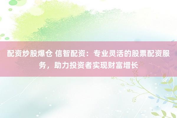 配资炒股爆仓 信智配资：专业灵活的股票配资服务，助力投资者实现财富增长