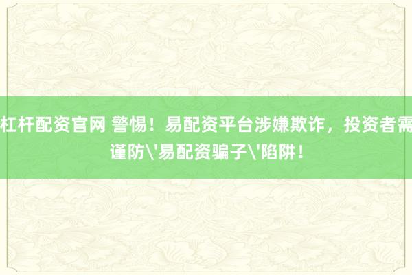 杠杆配资官网 警惕！易配资平台涉嫌欺诈，投资者需谨防'易配资骗子'陷阱！