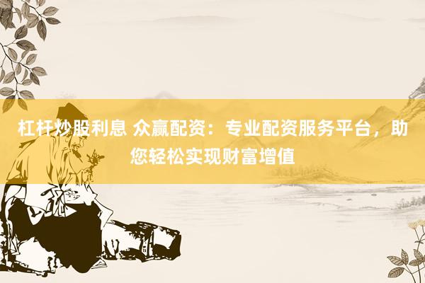 杠杆炒股利息 众赢配资：专业配资服务平台，助您轻松实现财富增值