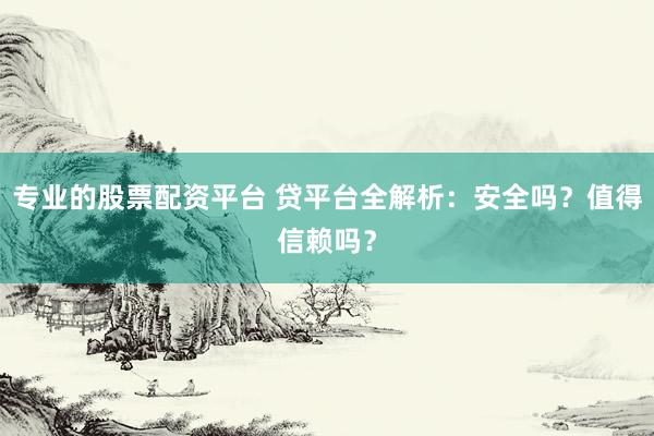 专业的股票配资平台 贷平台全解析：安全吗？值得信赖吗？