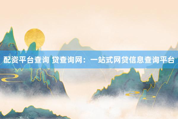 配资平台查询 贷查询网：一站式网贷信息查询平台