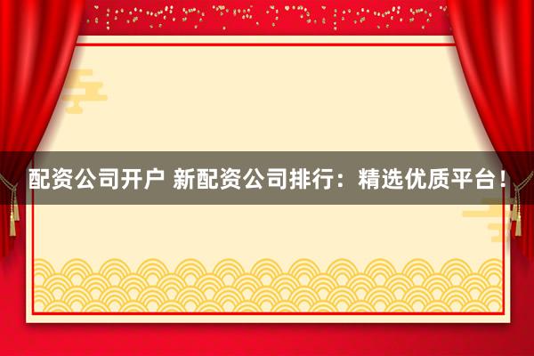 配资公司开户 新配资公司排行：精选优质平台！