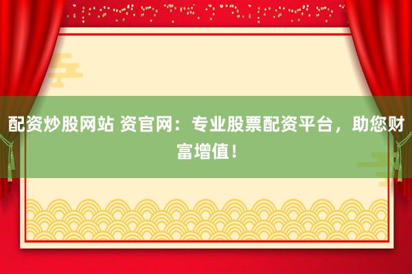 配资炒股网站 资官网：专业股票配资平台，助您财富增值！