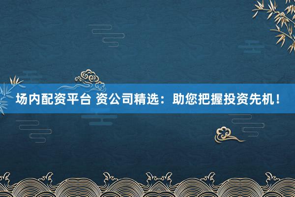 场内配资平台 资公司精选：助您把握投资先机！