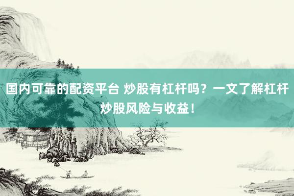 国内可靠的配资平台 炒股有杠杆吗？一文了解杠杆炒股风险与收益！