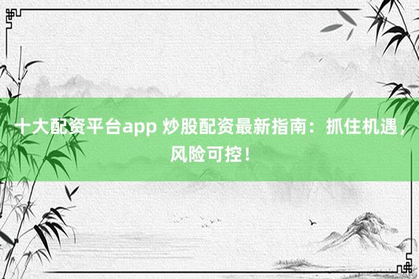 十大配资平台app 炒股配资最新指南：抓住机遇，风险可控！